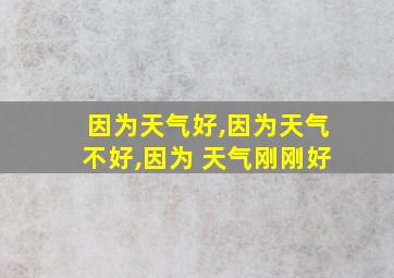 因为天气好,因为天气不好,因为 天气刚刚好